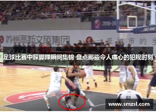 足球比赛中踩脚踝瞬间集锦 盘点那些令人痛心的犯规时刻