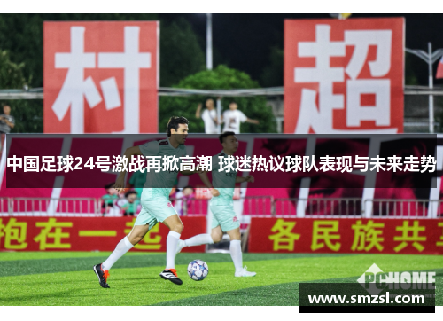 中国足球24号激战再掀高潮 球迷热议球队表现与未来走势