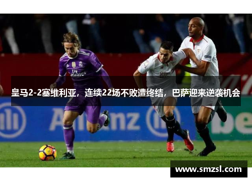 皇马2-2塞维利亚，连续22场不败遭终结，巴萨迎来逆袭机会