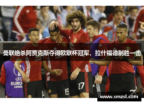 曼联绝杀阿贾克斯夺得欧联杯冠军，拉什福德制胜一击