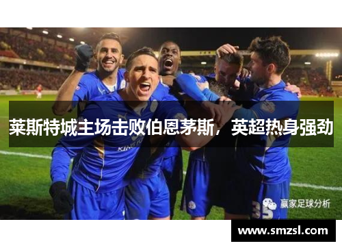 莱斯特城主场击败伯恩茅斯，英超热身强劲