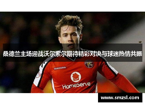 桑德兰主场迎战沃尔索尔期待精彩对决与球迷热情共振