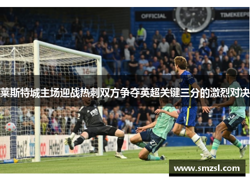 莱斯特城主场迎战热刺双方争夺英超关键三分的激烈对决