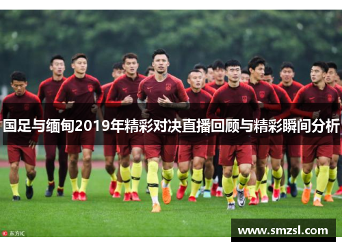 国足与缅甸2019年精彩对决直播回顾与精彩瞬间分析