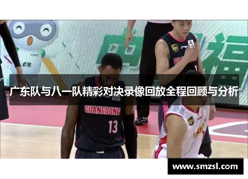 广东队与八一队精彩对决录像回放全程回顾与分析