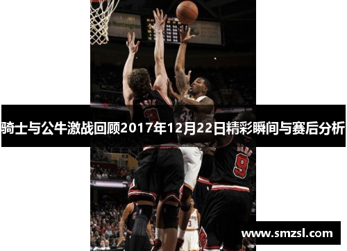 骑士与公牛激战回顾2017年12月22日精彩瞬间与赛后分析